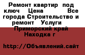 Ремонт квартир “под ключ“ › Цена ­ 1 500 - Все города Строительство и ремонт » Услуги   . Приморский край,Находка г.